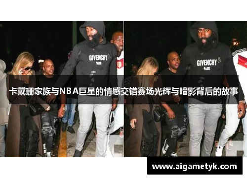 卡戴珊家族与NBA巨星的情感交错赛场光辉与暗影背后的故事